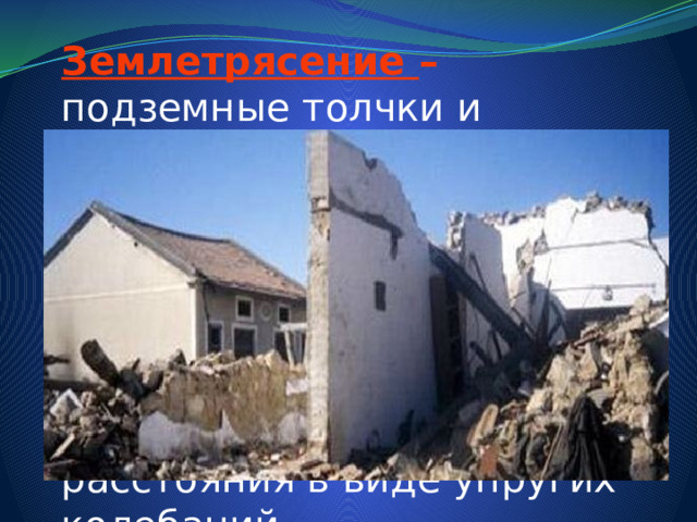 Землетрясение –  подземные толчки и колебания земной поверхности, возникающие в результате внезапных смещений и разрывов в земной коре или верхней части мантии Земли и передающиеся на большие расстояния в виде упругих колебаний. 