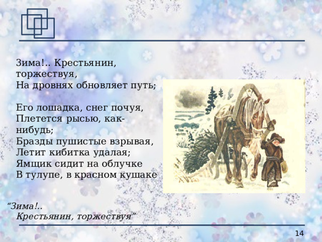  3има!.. Крестьянин, торжествуя,  На дровнях обновляет путь;  Его лошадка, снег почуя,  Плетется рысью, как-нибудь;  Бразды пушистые взрывая,  Летит кибитка удалая;  Ямщик сидит на облучке  В тулупе, в красном кушаке  “ Зима!..  Крестьянин, торжествуя” 