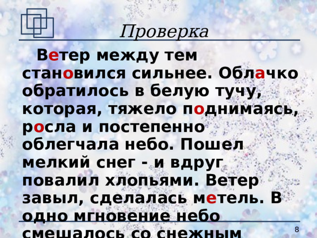 Проверка   В е тер между тем стан о вился сильнее. Обл а чко обратилось в белую тучу, которая, тяжело п о днимаясь, р о сла и постепенно облегчала небо. Пошел мелкий снег - и вдруг повалил хлопьями. Ветер завыл, сделалась м е тель. В одно мгновение небо смешалось со снежным морем. Всё исчезло. 