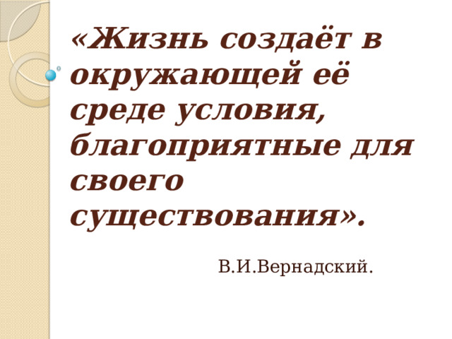 «Жизнь создаёт в окружающей её среде условия, благоприятные для своего существования». В.И.Вернадский. 