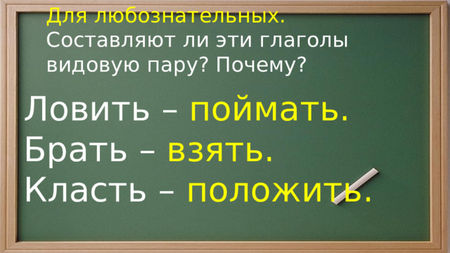 Для любознательных. Составляют ли эти глаголы видовую пару? Почему? Ловить – поймать. Брать – взять. Класть – положить. 
