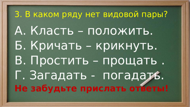 3. В каком ряду нет видовой пары? А. Класть – положить. Б. Кричать – крикнуть. В. Простить – прощать . Г. Загадать - погадать. Не забудьте прислать ответы! 