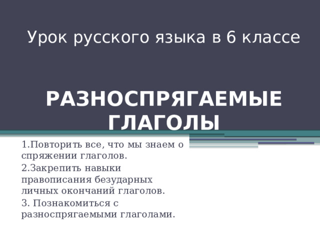 Урок русского языка в 6 классе    РАЗНОСПРЯГАЕМЫЕ ГЛАГОЛЫ 1.Повторить все, что мы знаем о спряжении глаголов. 2.Закрепить навыки правописания безударных личных окончаний глаголов. 3. Познакомиться с разноспрягаемыми глаголами. 