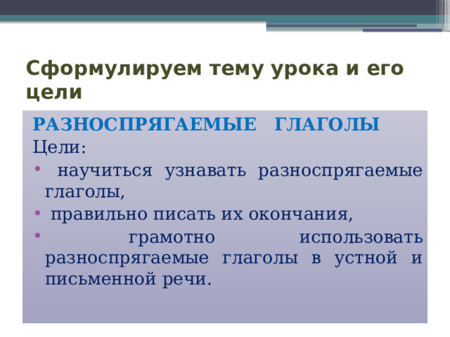 Сформулируем тему урока и его цели РАЗНОСПРЯГАЕМЫЕ ГЛАГОЛЫ Цели:  научиться узнавать разноспрягаемые глаголы,  правильно писать их окончания,  грамотно использовать разноспрягаемые глаголы в устной и письменной речи. 
