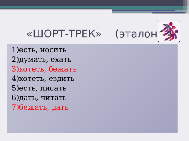 «ШОРТ-ТРЕК» (эталон) 1)есть, носить 2)думать, ехать 3)хотеть, бежать 4)хотеть, ездить 5)есть, писать 6)дать, читать 7)бежать, дать 