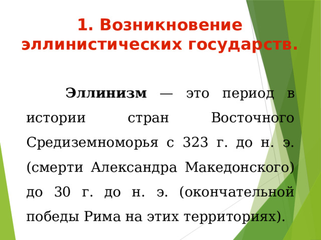 1. Возникновение эллинистических государств.   Эллинизм — это период в истории стран Восточного Средиземноморья с 323 г. до н. э. (смерти Александра Македонского) до 30 г. до н. э. (окончательной победы Рима на этих территориях). 