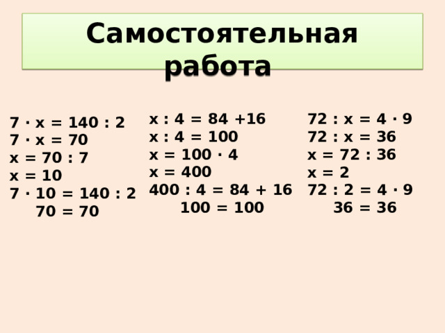 Самостоятельная работа х : 4 = 84 +16 х : 4 = 100 х = 100 ∙ 4 х = 400 400 : 4 = 84 + 16  100 = 100 72 : х = 4 ∙ 9 72 : х = 36 х = 72 : 36 х = 2 72 : 2 = 4 ∙ 9  36 = 36 7 ∙ х = 140 : 2 7 ∙ х = 70 х = 70 : 7 х = 10 7 ∙ 10 = 140 : 2  70 = 70 