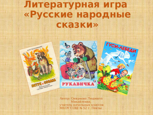 Литературная игра  «Русские народные сказки» Автор: Смирнова Людмила Михайловна, учитель начальных классов МБОУ СОШ № 52 г. Пензы 