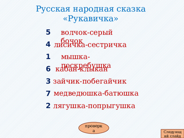 Русская народная сказка «Рукавичка»   5 волчок-серый бочок 4 лисичка-сестричка мышка-поскребушка 1 6 кабан-клыкан 3 зайчик-побегайчик медведюшка-батюшка 7 2 лягушка-попрыгушка проверка Следующий слайд 
