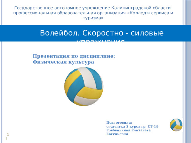 Государственное автономное учреждение Калининградской области профессиональная образовательная организация «Колледж сервиса и туризма» Волейбол. Скоростно - силовые упражнения Презентация по дисциплине: Физическая культура  Подготовила: студентка 3 курса гр. СТ-19 Гребенькова Елизавета Евгеньевна     