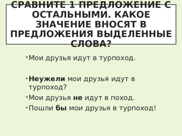 СРАВНИТЕ 1 ПРЕДЛОЖЕНИЕ С ОСТАЛЬНЫМИ. КАКОЕ ЗНАЧЕНИЕ ВНОСЯТ В ПРЕДЛОЖЕНИЯ ВЫДЕЛЕННЫЕ СЛОВА? Мои друзья идут в турпоход.  Неужели мои друзья идут в турпоход? Мои друзья не идут в поход. Пошли бы мои друзья в турпоход! 