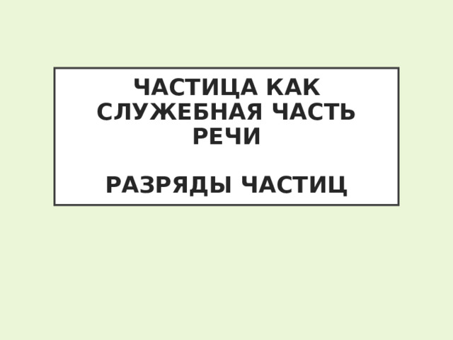 ЧАСТИЦА КАК СЛУЖЕБНАЯ ЧАСТЬ РЕЧИ   РАЗРЯДЫ ЧАСТИЦ 