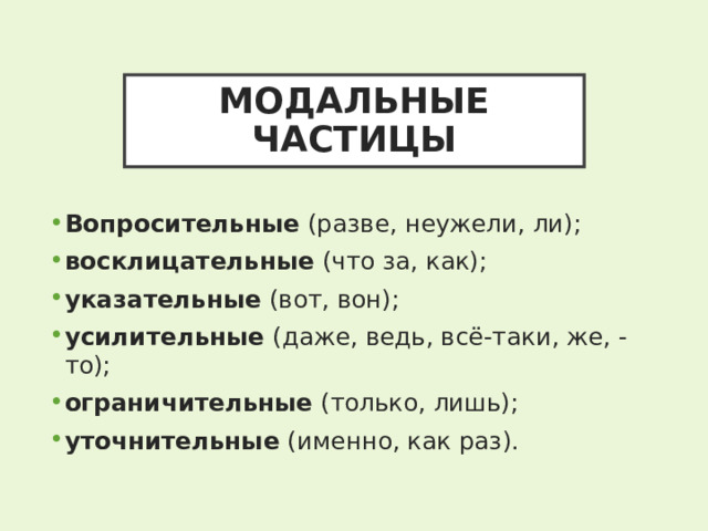 МОДАЛЬНЫЕ ЧАСТИЦЫ Вопросительные (разве, неужели, ли); восклицательные (что за, как); указательные (вот, вон); усилительные (даже, ведь, всё-таки, же, -то); ограничительные (только, лишь); уточнительные (именно, как раз). 