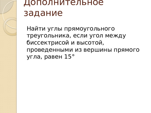 Дополнительное задание Найти углы прямоугольного треугольника, если угол между биссектрисой и высотой, проведенными из вершины прямого угла, равен 15° 