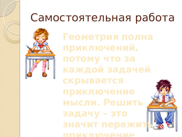 Самостоятельная работа Геометрия полна приключений, потому что за каждой задачей скрывается приключение мысли. Решить задачу – это значит пережить приключение 