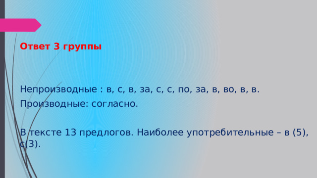 Ответ 3 группы   Непроизводные : в, с, в, за, с, с, по, за, в, во, в, в. Производные: согласно. В тексте 13 предлогов. Наиболее употребительные – в (5), с(3). 