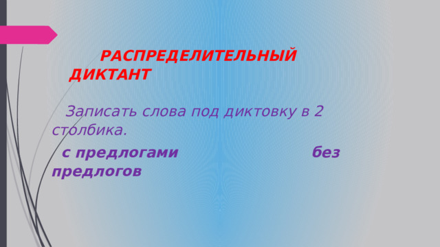  РАСПРЕДЕЛИТЕЛЬНЫЙ ДИКТАНТ   Записать слова под диктовку в 2 столбика.  с предлогами без предлогов 