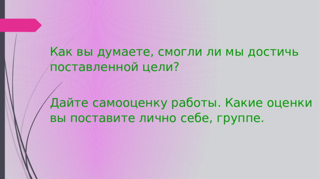 Как вы думаете, смогли ли мы достичь поставленной цели? Дайте самооценку работы. Какие оценки вы поставите лично себе, группе. 