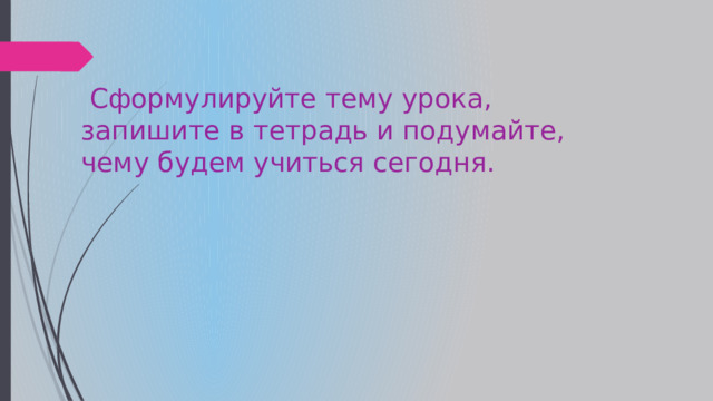  Сформулируйте тему урока, запишите в тетрадь и подумайте, чему будем учиться сегодня. 