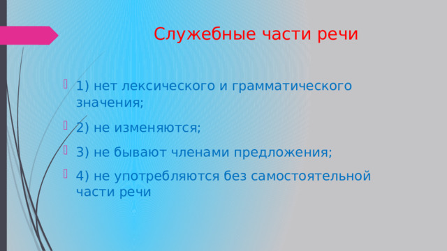 Служебные части речи 1) нет лексического и грамматического значения; 2) не изменяются; 3) не бывают членами предложения; 4) не употребляются без самостоятельной части речи 