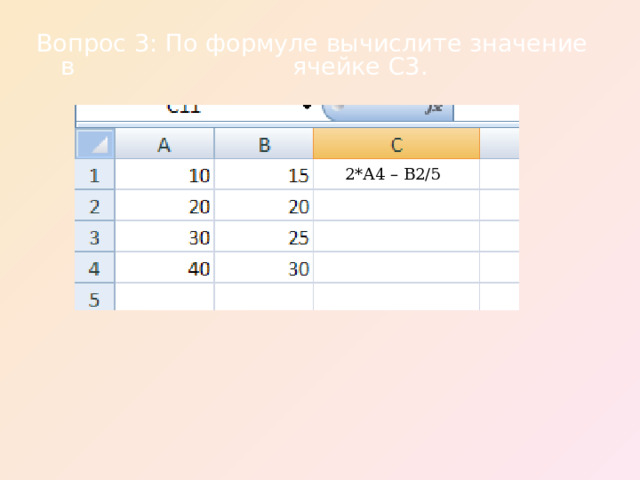 Вопрос 3: По формуле вычислите значение в    ячейке С3. = 2*А4 – В2/5 =2*А4 – В2/5 