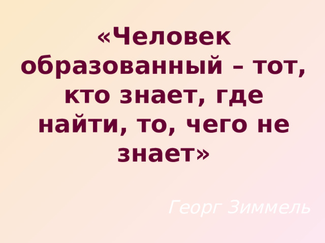 «Человек образованный – тот, кто знает, где найти, то, чего не знает»   Георг Зиммель 