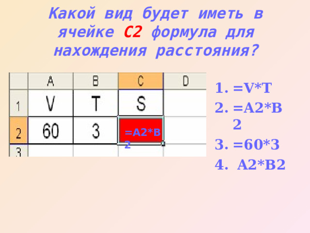 Какой вид будет иметь в ячейке С2 формула для нахождения расстояния? =V*T =A2*B2 =60*3  A2*B2 =A2*B2 