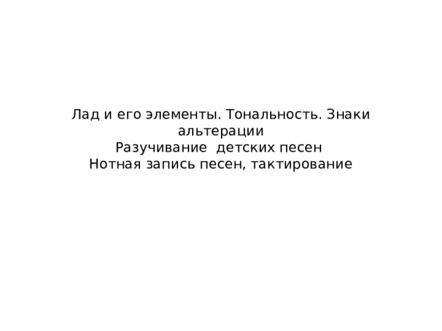 Лад и его элементы. Тональность. Знаки альтерации  Разучивание детских песен  Нотная запись песен, тактирование 