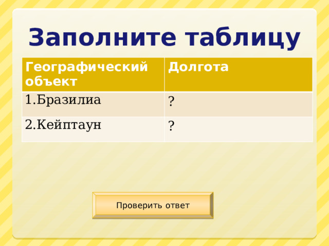 Заполните таблицу Географический объект Долгота 1.Бразилиа ? 2.Кейптаун ? Проверить ответ 