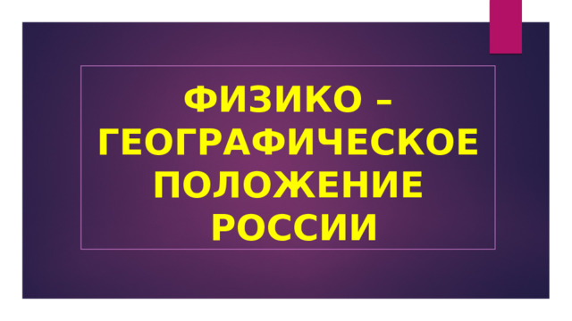 ФИЗИКО – ГЕОГРАФИЧЕСКОЕ ПОЛОЖЕНИЕ  РОССИИ 