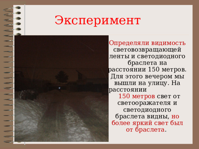 Эксперимент Определяли видимость световозвращающей ленты и светодиодного браслета на расстоянии 150 метров. Для этого вечером мы вышли на улицу. На расстоянии 150 метров свет от светооражателя и светодиодного браслета видны, но более яркий свет был от браслета . 