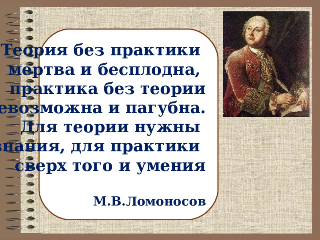  Теория без практики мертва и бесплодна, практика без теории невозможна и пагубна. Для теории нужны знания, для практики сверх того и умения  М.В.Ломоносов 