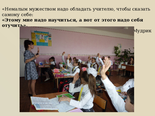 «Немалым мужеством надо обладать учителю, чтобы сказать самому себе: «Этому мне надо научиться, а вот от этого надо себя отучить». А.В. Мудрик 