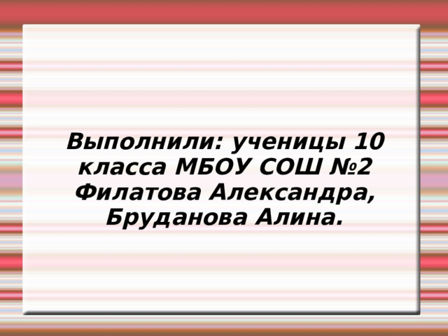 Выполнили: ученицы 10 класса МБОУ СОШ №2 Филатова Александра,  Бруданова Алина. 