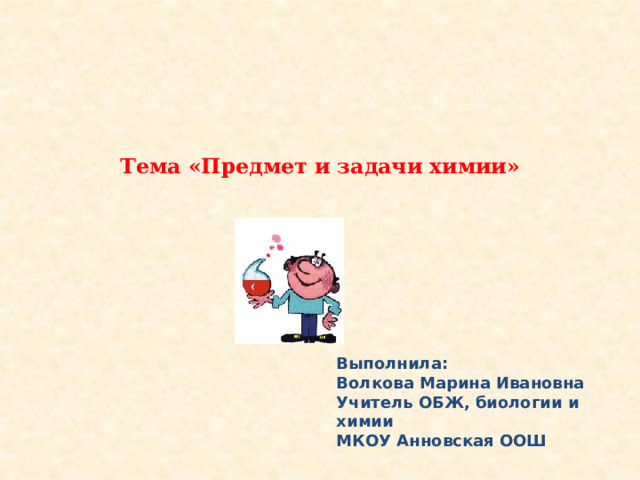 Тема «Предмет и задачи химии»      Выполнила: Волкова Марина Ивановна Учитель ОБЖ, биологии и химии МКОУ Анновская ООШ 