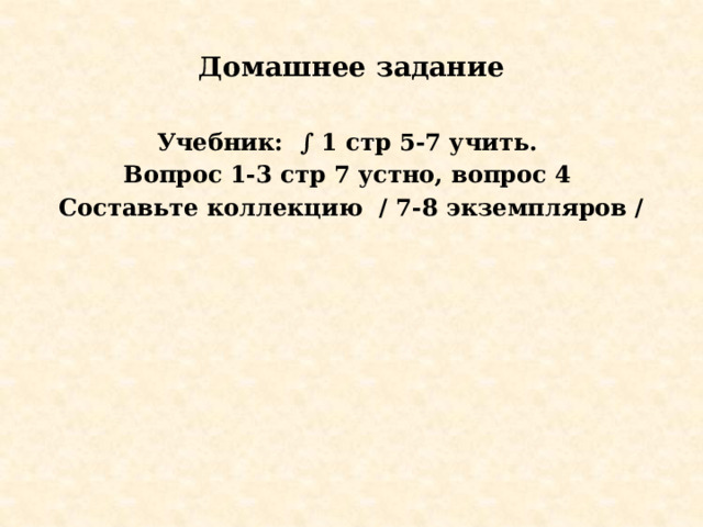Домашнее задание Учебник: ∫ 1 стр 5-7 учить. Вопрос 1-3 стр 7 устно, вопрос 4 Составьте коллекцию / 7-8 экземпляров / 