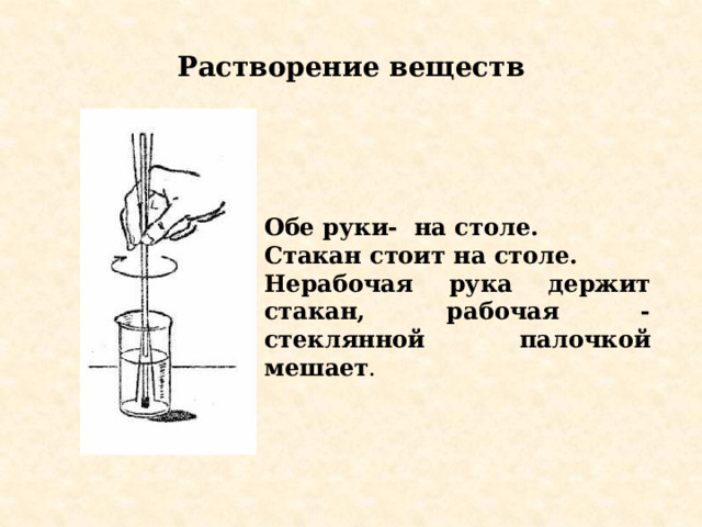 Растворение веществ Обе руки- на столе. Стакан стоит на столе. Нерабочая рука держит стакан, рабочая - стеклянной палочкой мешает . 