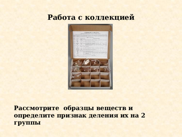 Работа с коллекцией Рассмотрите образцы веществ и определите признак деления их на 2 группы 