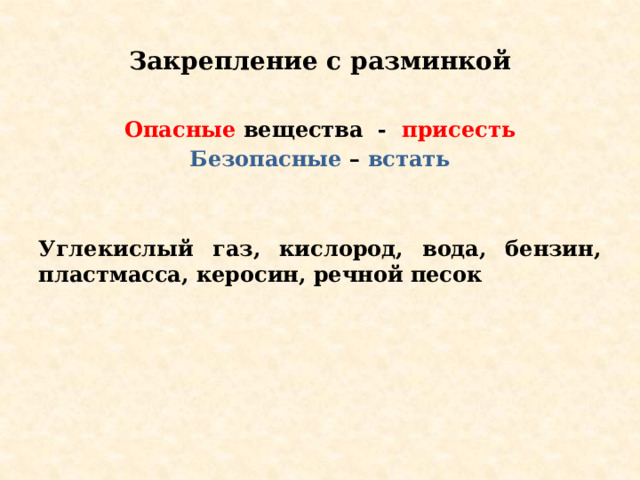 Закрепление с разминкой Опасные вещества - присесть Безопасные – встать   Углекислый газ, кислород, вода, бензин, пластмасса, керосин, речной песок  