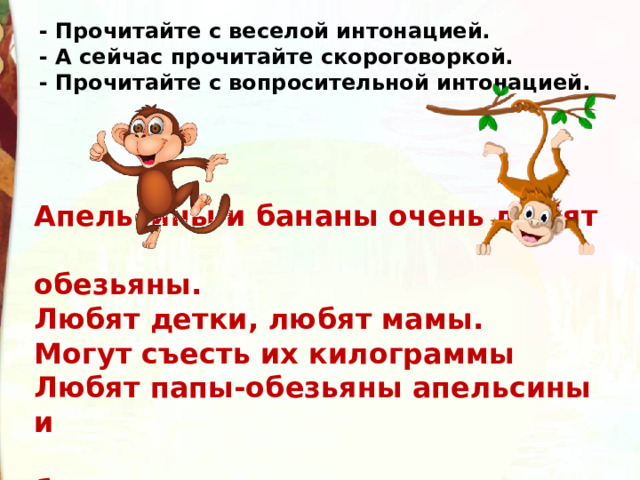 - Прочитайте с веселой интонацией. - А сейчас прочитайте скороговоркой. - Прочитайте с вопросительной интонацией.   Апельсины и бананы очень любят  обезьяны. Любят детки, любят мамы. Могут съесть их килограммы Любят папы-обезьяны апельсины и  бананы. 