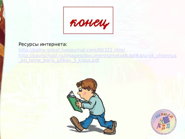 Ресурсы интернета: http://polny-shkaf.livejournal.com/60322.html http://pavlschool.ru/images/documents/metodkapilka/urok_chteniya_po_teme_boris_gitkov_5_klass.pdf  