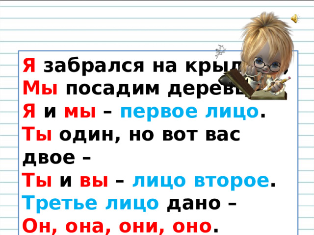 Я забрался на крыльцо,  Мы посадим деревцо.  Я и мы – первое лицо .  Ты один, но вот вас двое –  Ты и вы – лицо второе .  Третье лицо дано –  Он, она, они, оно . 