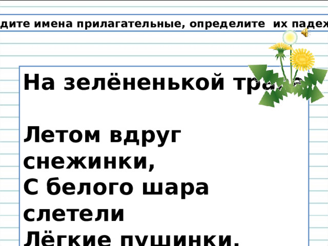 Найдите имена прилагательные, определите их падеж. На зелёненькой траве  Летом вдруг снежинки,  С белого шара слетели  Лёгкие пушинки.  Знают девочки и мальчики :  Облетели одуванчики. 