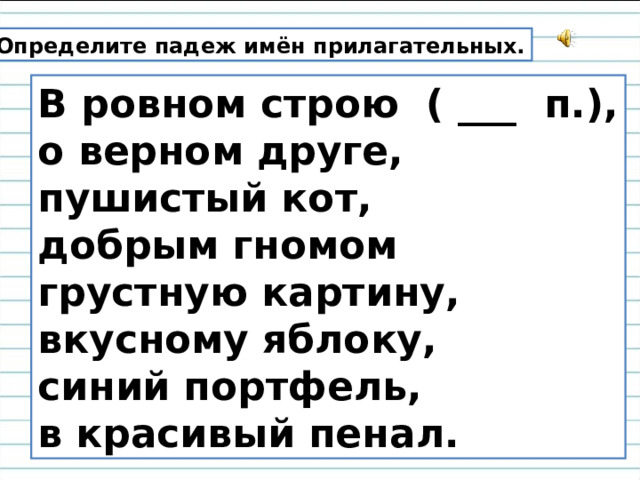 Определите падеж имён прилагательных. В ровном строю ( ___ п.), о верном друге, пушистый кот, добрым гномом  грустную картину, вкусному яблоку, синий портфель, в красивый пенал. 