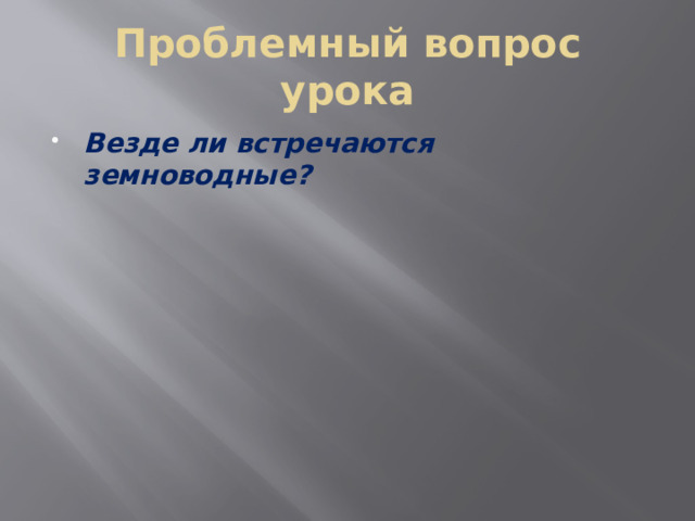 Проблемный вопрос урока Везде ли встречаются земноводные? 