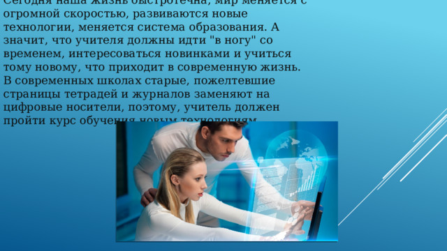 Сегодня наша жизнь быстротечна, мир меняется с огромной скоростью, развиваются новые технологии, меняется система образования. А значит, что учителя должны идти 