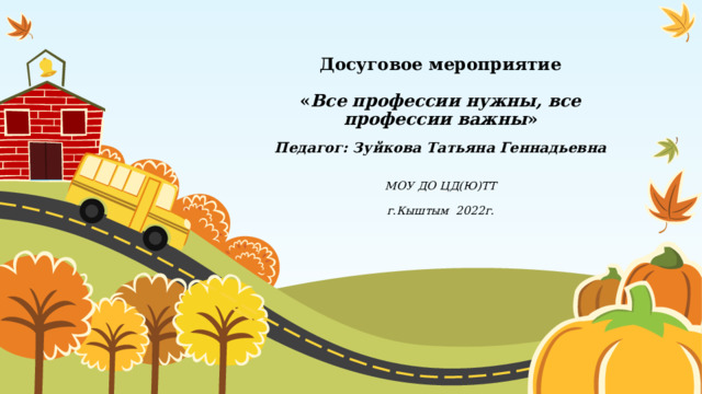 Досуговое мероприятие   « Все профессии нужны, все профессии важны »   Педагог: Зуйкова Татьяна Геннадьевна           МОУ ДО ЦД(Ю)ТТ          г.Кыштым 2022г.    