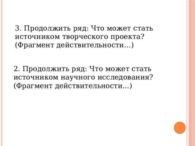 3. Продолжить ряд: Что может стать источником творческого проекта? (Фрагмент действительности…) 2. Продолжить ряд: Что может стать источником научного исследования? (Фрагмент действительности…) 