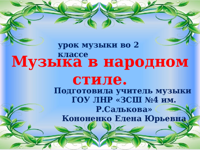 урок музыки во 2 классе Музыка в народном стиле. Подготовила учитель музыки ГОУ ЛНР «ЗСШ №4 им. Р.Салькова» Кононенко Елена Юрьевна 