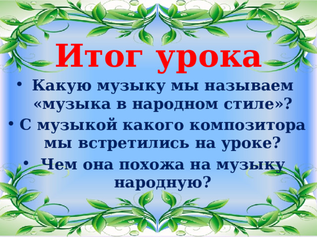 Итог урока Какую музыку мы называем «музыка в народном стиле»? С музыкой какого композитора мы встретились на уроке? Чем она похожа на музыку народную?  